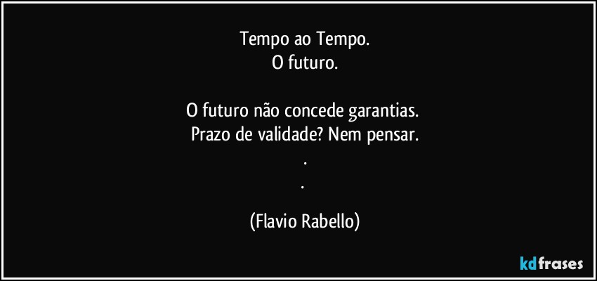 Tempo ao Tempo.
O futuro.

O futuro não concede garantias. 
Prazo de validade? Nem pensar.
.
. (Flavio Rabello)