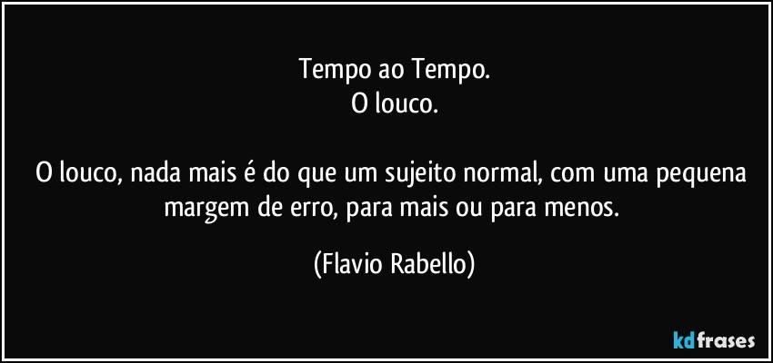 Tempo ao Tempo.
O louco.

O louco, nada mais é do que um sujeito normal, com uma pequena  margem de erro, para mais ou para menos. (Flavio Rabello)