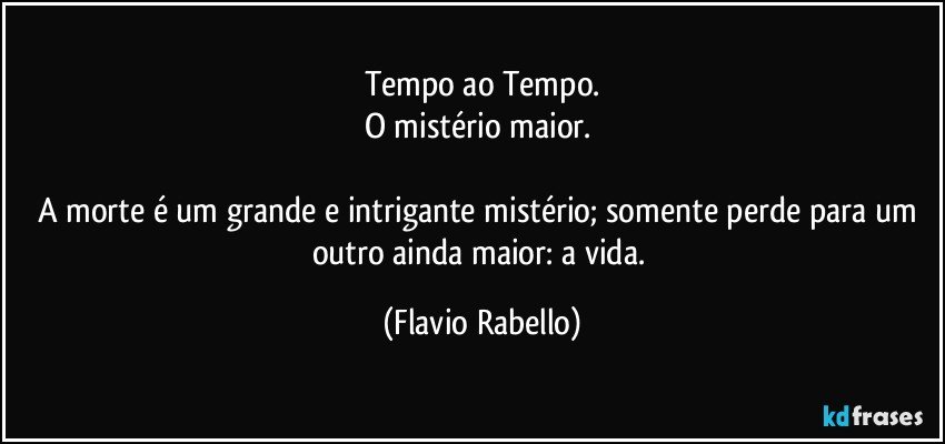 Tempo ao Tempo.
O mistério maior. 

A morte é um grande e intrigante  mistério; somente perde para um outro ainda maior: a vida. (Flavio Rabello)