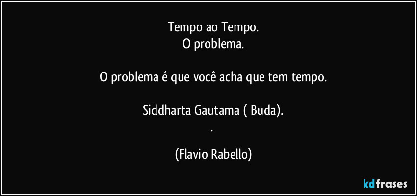 Tempo ao Tempo.
O problema.

O problema é que você acha que tem tempo.

Siddharta Gautama ( Buda).
. (Flavio Rabello)