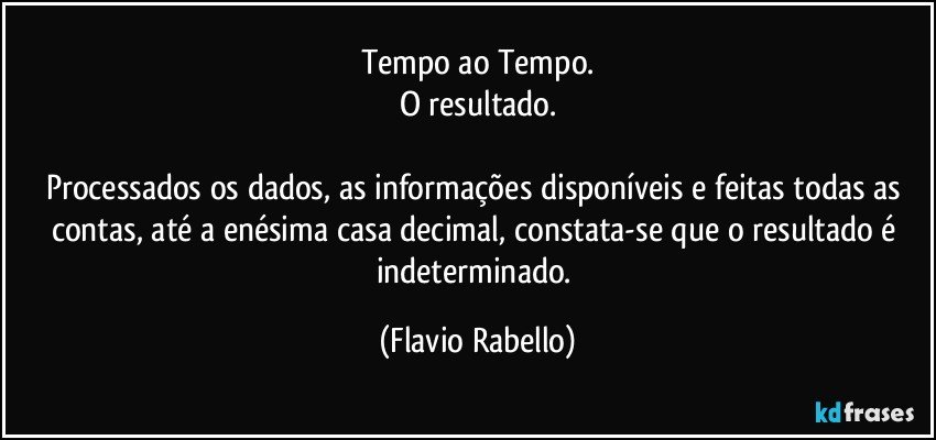 Tempo ao Tempo.
O resultado.

Processados os dados, as informações disponíveis e feitas todas as contas, até a enésima casa decimal, constata-se que o resultado é indeterminado. (Flavio Rabello)