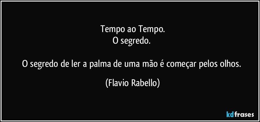 Tempo ao Tempo.
O segredo. 

O segredo de ler a palma de uma mão é começar pelos olhos. (Flavio Rabello)