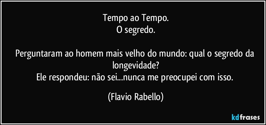 Tempo ao Tempo.
O segredo.

Perguntaram ao homem mais velho do mundo: qual o segredo da longevidade?
Ele respondeu: não sei...nunca me preocupei com isso. (Flavio Rabello)