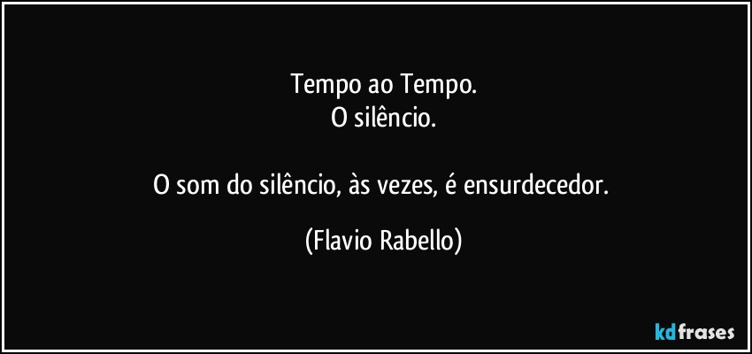 Tempo ao Tempo.
O silêncio.

O som do silêncio, às vezes, é ensurdecedor. (Flavio Rabello)