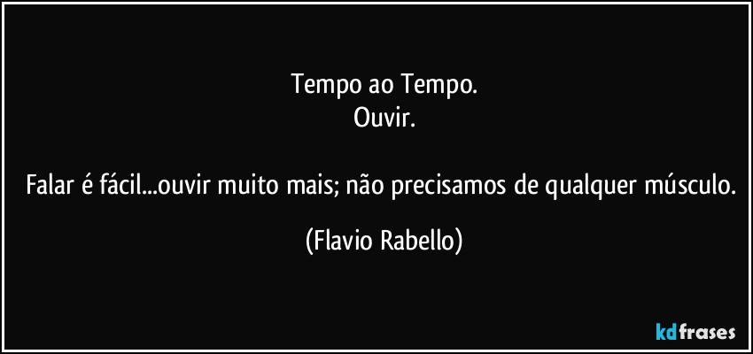 Tempo ao Tempo.
Ouvir.

Falar é fácil...ouvir muito mais; não precisamos de qualquer músculo. (Flavio Rabello)