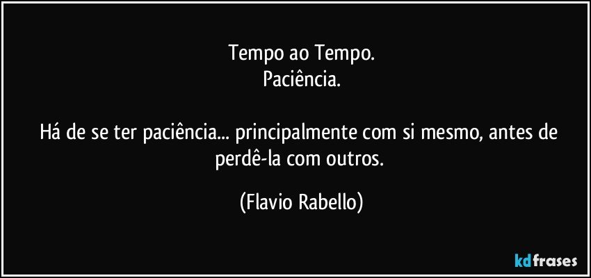 Tempo ao Tempo.
Paciência.

Há de se ter paciência... principalmente com si mesmo, antes de perdê-la com  outros. (Flavio Rabello)