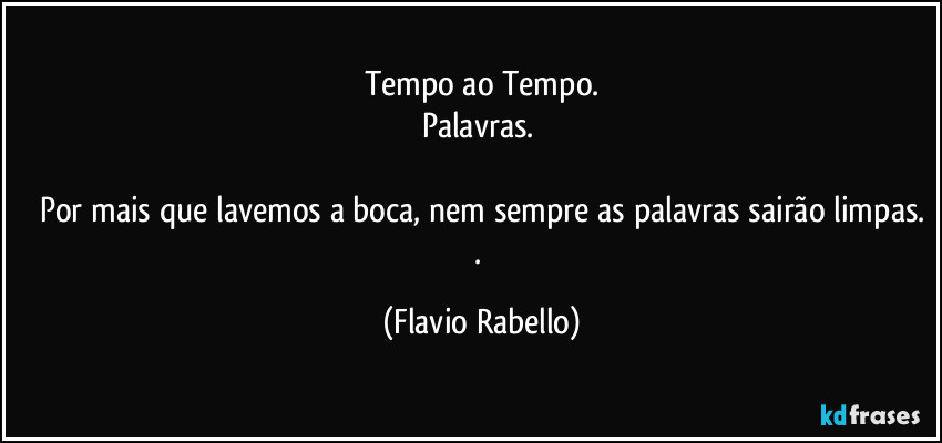 Tempo ao Tempo.
Palavras. 

Por mais que lavemos a boca, nem sempre as palavras sairão limpas.
. (Flavio Rabello)