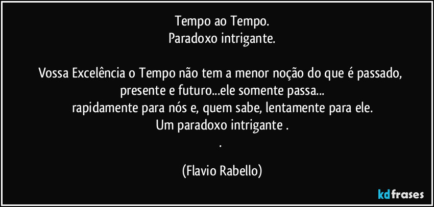 Tempo ao Tempo.
Paradoxo intrigante.

Vossa Excelência o Tempo não tem a menor noção do que é passado, presente e futuro...ele somente passa...
rapidamente para nós e, quem sabe, lentamente para ele.
Um paradoxo intrigante .
. (Flavio Rabello)