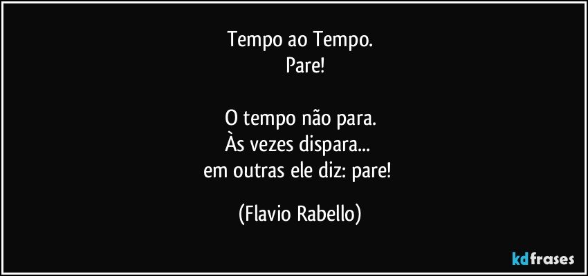 Tempo ao Tempo.
        Pare!

O tempo não para.
Às vezes dispara... 
em outras  ele diz: pare! (Flavio Rabello)