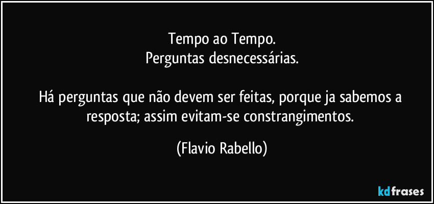 Tempo ao Tempo.
Perguntas desnecessárias.

Há perguntas que não devem ser feitas, porque ja sabemos a resposta; assim evitam-se  constrangimentos. (Flavio Rabello)