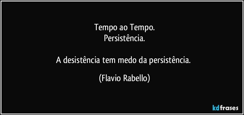 Tempo ao Tempo.
Persistência.

A desistência tem medo da persistência. (Flavio Rabello)