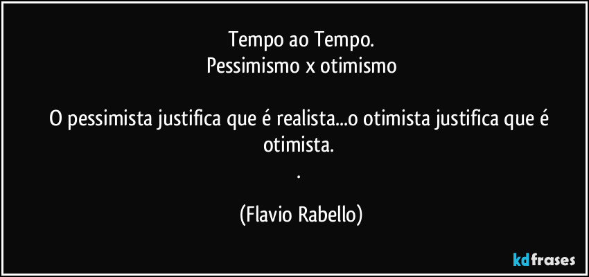 Tempo ao Tempo.
Pessimismo x otimismo

O pessimista justifica que é realista...o otimista justifica que é otimista. 
. (Flavio Rabello)