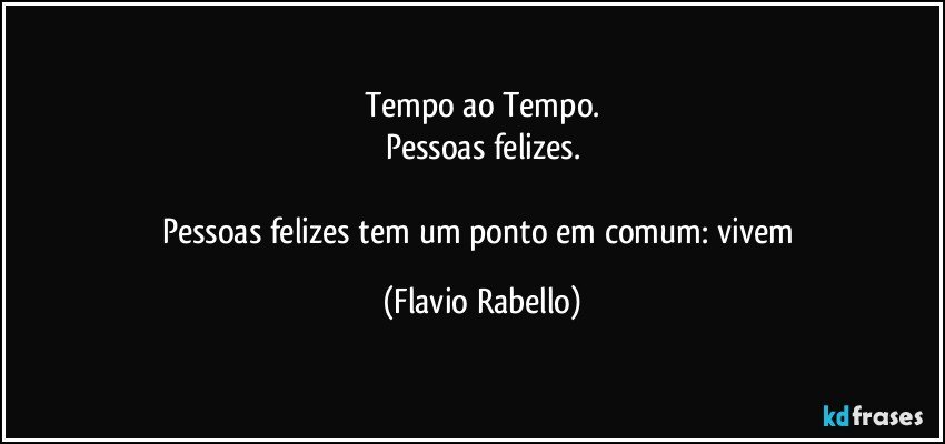 Tempo ao Tempo.
Pessoas felizes.

Pessoas felizes tem um ponto em comum: vivem (Flavio Rabello)