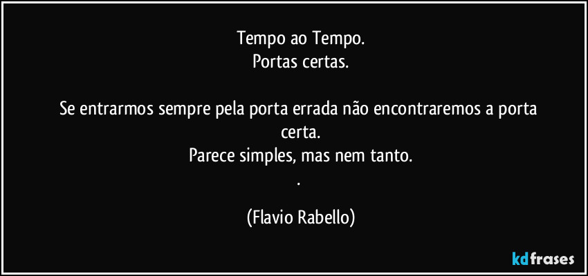 Tempo ao Tempo.
Portas certas.

Se entrarmos sempre pela porta errada não encontraremos a porta certa.
Parece simples, mas nem tanto.
. (Flavio Rabello)