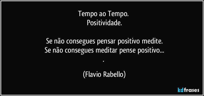 Tempo ao Tempo. 
Positividade.

Se não consegues pensar positivo medite.
Se não consegues meditar pense positivo...
. (Flavio Rabello)