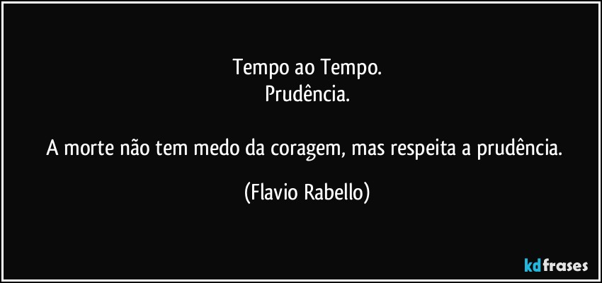 Tempo ao Tempo.
Prudência.

A morte não tem medo da coragem, mas respeita a prudência. (Flavio Rabello)