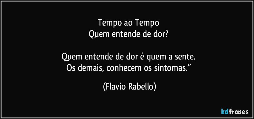 Tempo ao Tempo 
Quem entende de dor? 

Quem entende de dor é quem a sente. 
Os demais, conhecem os sintomas.” (Flavio Rabello)