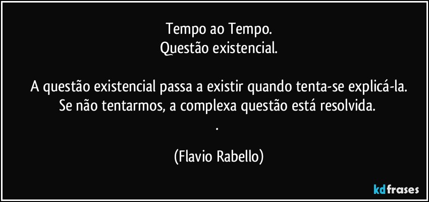 Tempo ao Tempo.
Questão existencial.

A questão existencial passa a existir quando tenta-se  explicá-la.
Se não tentarmos, a complexa questão está resolvida. 
. (Flavio Rabello)