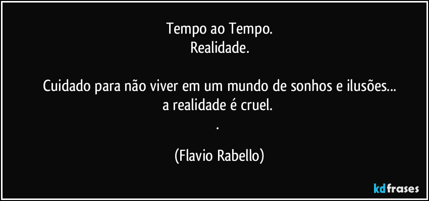 Tempo ao Tempo.
Realidade.

Cuidado para não viver em um mundo de sonhos e ilusões...
a realidade é cruel. 
. (Flavio Rabello)