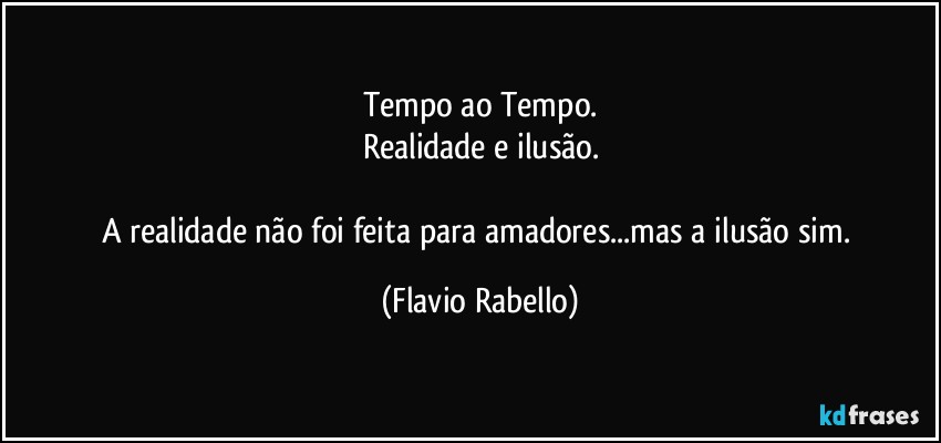 Tempo ao Tempo.
Realidade e ilusão.

A realidade não foi feita para amadores...mas a ilusão sim. (Flavio Rabello)