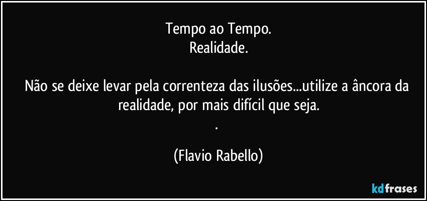 Tempo ao Tempo.
Realidade.

Não se deixe levar pela correnteza das ilusões...utilize a âncora da realidade, por mais difícil que seja.
. (Flavio Rabello)