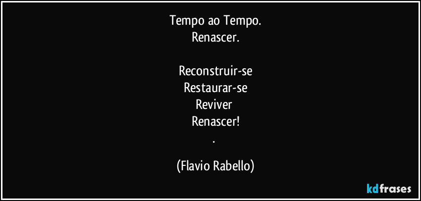 Tempo ao Tempo.
Renascer.

Reconstruir-se
Restaurar-se
Reviver 
Renascer!
. (Flavio Rabello)