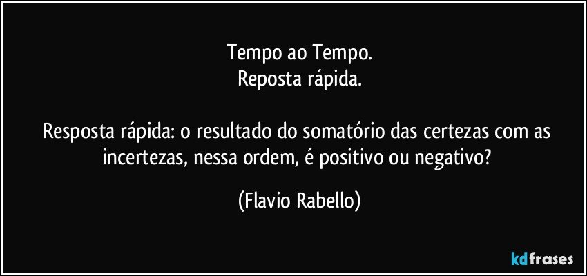 Tempo ao Tempo.
Reposta rápida.

Resposta rápida: o resultado do somatório das certezas com as incertezas, nessa ordem,  é positivo ou negativo? (Flavio Rabello)