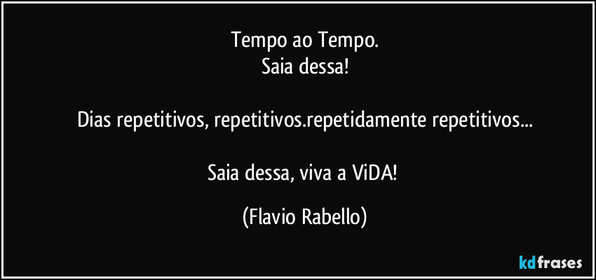 Tempo ao Tempo.
Saia dessa!

Dias repetitivos, repetitivos.repetidamente repetitivos...

Saia dessa, viva a ViDA! (Flavio Rabello)