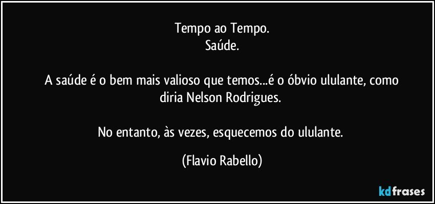 Tempo ao Tempo.
Saúde.

 A saúde é o bem mais valioso que temos...é o óbvio ululante, como diria Nelson Rodrigues. 

No entanto, às vezes, esquecemos do ululante. (Flavio Rabello)