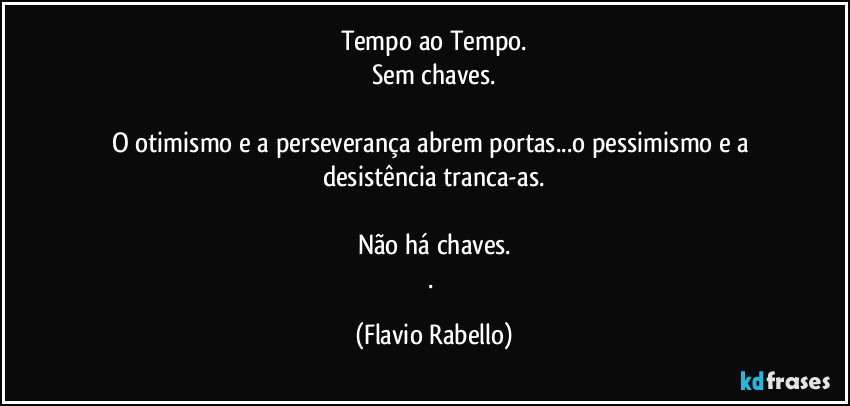 Tempo ao Tempo.
Sem chaves.

O otimismo e a perseverança abrem portas...o pessimismo e a desistência tranca-as.

Não há chaves.
. (Flavio Rabello)