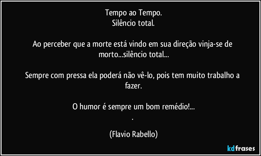 Tempo ao Tempo.
Silêncio total.

Ao perceber que a morte está vindo em sua direção vinja-se de morto...silêncio total...

Sempre com pressa  ela poderá não vê-lo, pois tem muito trabalho a fazer.

O humor é sempre um bom remédio!...
. (Flavio Rabello)