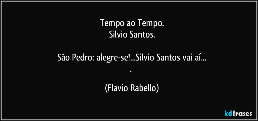 Tempo ao Tempo.
Silvio Santos.

São Pedro: alegre-se!...Silvio Santos vai aí...
. (Flavio Rabello)