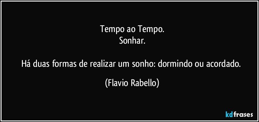 Tempo ao Tempo.
Sonhar.

Há  duas formas de realizar um sonho: dormindo ou acordado. (Flavio Rabello)