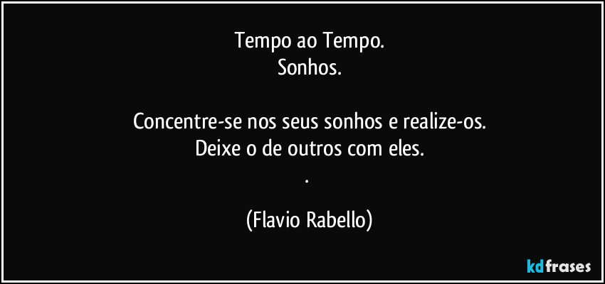 Tempo ao Tempo.
Sonhos.

Concentre-se nos seus sonhos e realize-os.
Deixe o de outros com eles.
. (Flavio Rabello)