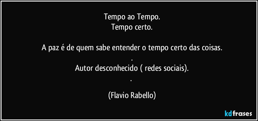 Tempo ao Tempo.
Tempo certo.

A paz é de quem sabe entender o tempo certo das coisas.
.
Autor desconhecido ( redes sociais).
. (Flavio Rabello)