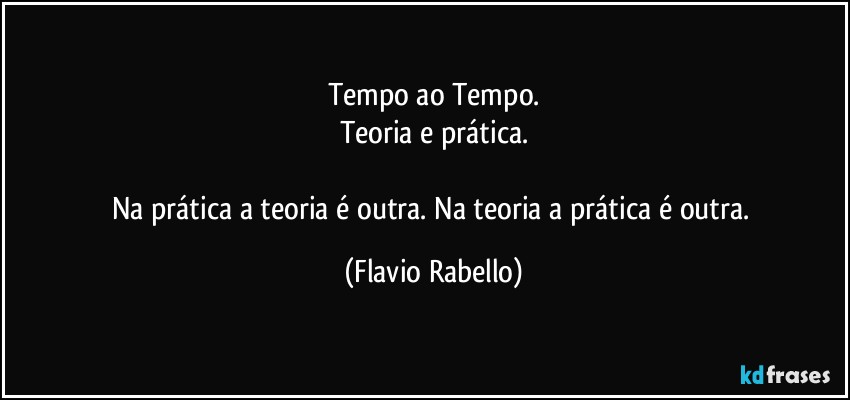 Tempo ao Tempo.
Teoria e prática.

Na prática a teoria é outra.  Na teoria a prática é outra. (Flavio Rabello)