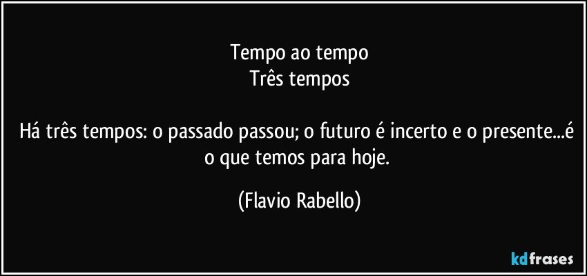 Tempo ao tempo
Três tempos

Há três tempos: o passado passou; o futuro é incerto e o presente...é o que temos para hoje. (Flavio Rabello)