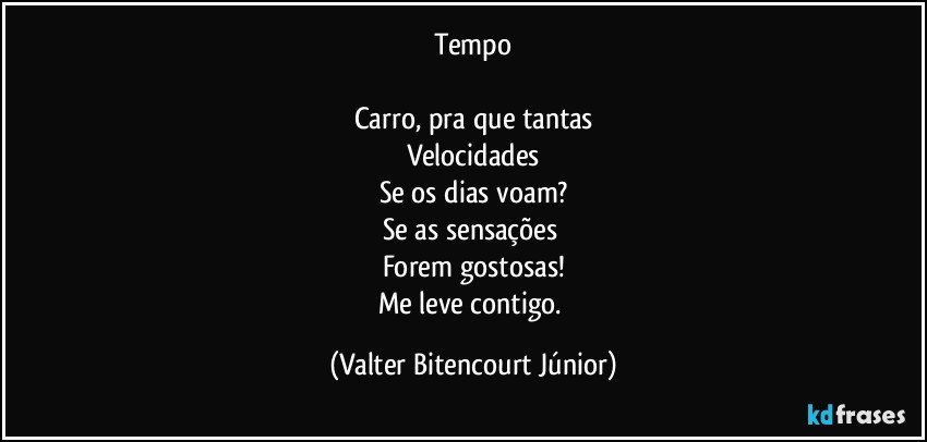 Tempo

Carro, pra que tantas
Velocidades
Se os dias voam?
Se as sensações 
Forem gostosas!
Me leve contigo. (Valter Bitencourt Júnior)