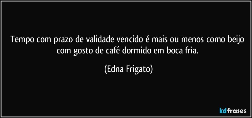 Tempo com prazo de validade vencido é mais ou menos como beijo com gosto de café dormido em boca fria. (Edna Frigato)