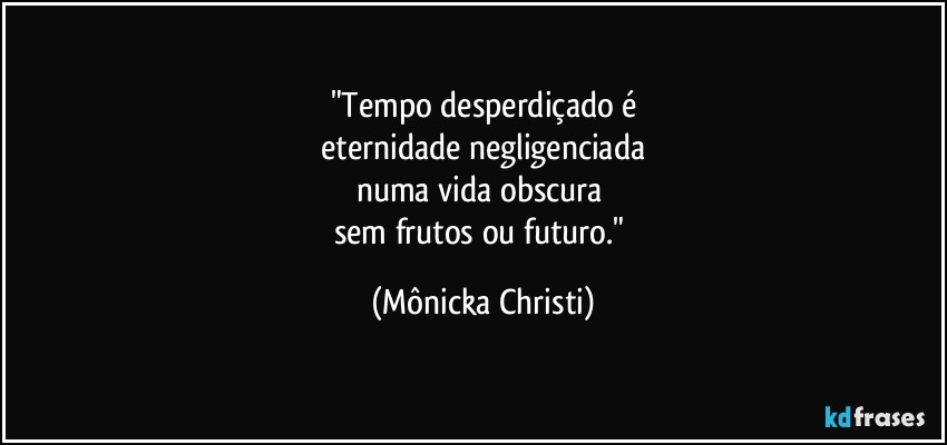 "Tempo desperdiçado é
 eternidade negligenciada 
numa vida obscura 
sem frutos ou futuro." (Mônicka Christi)