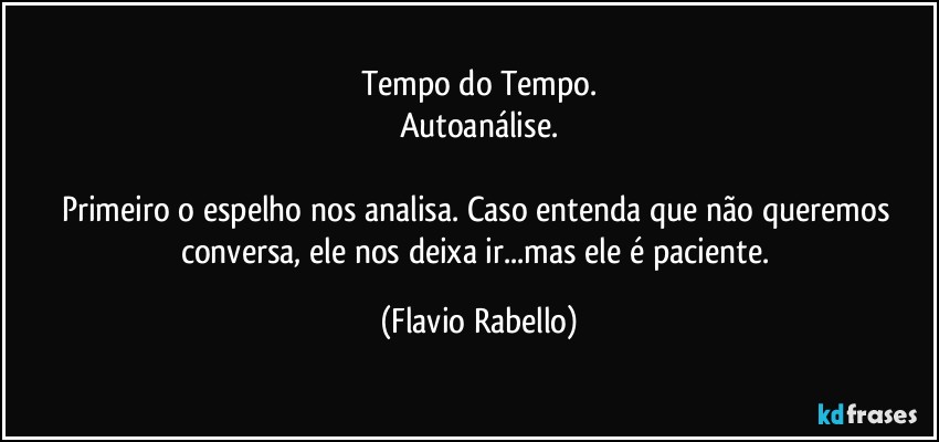 Tempo do Tempo.
Autoanálise.

Primeiro o espelho nos analisa. Caso entenda que não queremos  conversa, ele nos deixa ir...mas ele é paciente. (Flavio Rabello)