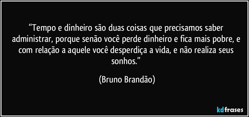 “Tempo e dinheiro são duas coisas que precisamos saber administrar, porque senão você perde dinheiro e fica mais pobre, e com relação a aquele você desperdiça a vida, e não realiza seus sonhos.” (Bruno Brandão)