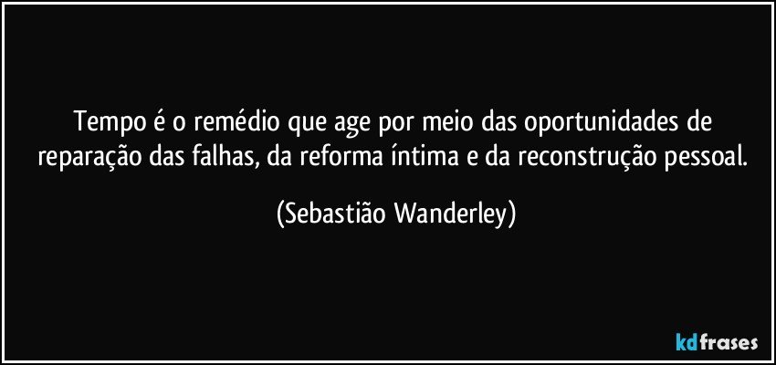 Tempo é o remédio que age por meio das oportunidades de reparação das falhas, da reforma íntima e da reconstrução pessoal. (Sebastião Wanderley)