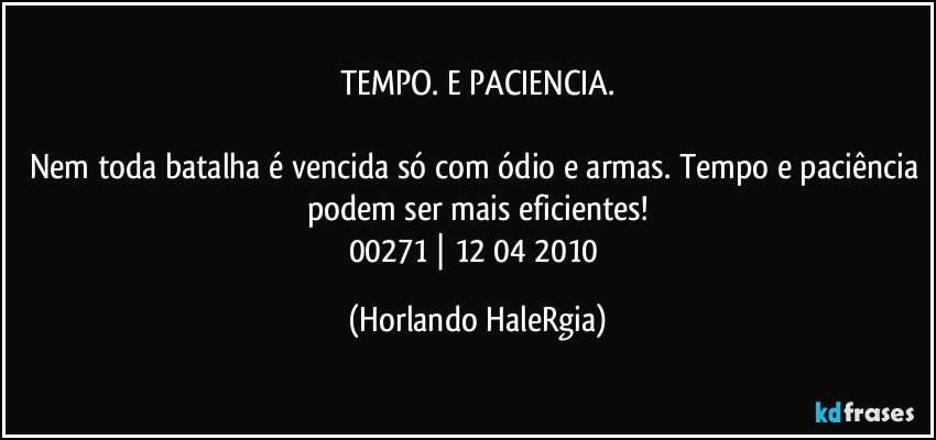 TEMPO. E PACIENCIA.

Nem toda batalha é vencida só com ódio e armas. Tempo e paciência podem ser mais eficientes!
00271 | 12/04/2010 (Horlando HaleRgia)