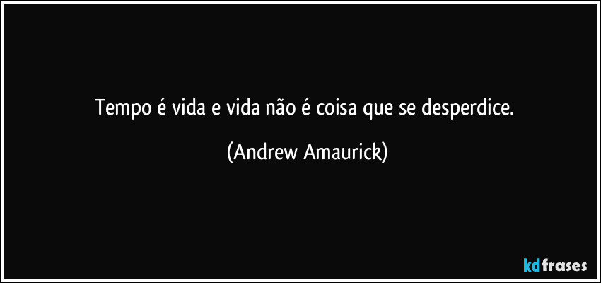 Tempo é vida e vida não é coisa que se desperdice. (Andrew Amaurick)