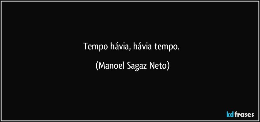 Tempo hávia, hávia tempo. (Manoel Sagaz Neto)