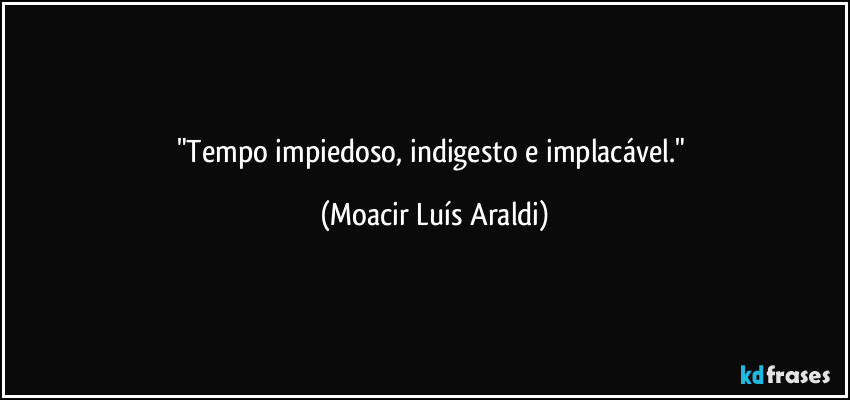 "Tempo impiedoso, indigesto e implacável." (Moacir Luís Araldi)