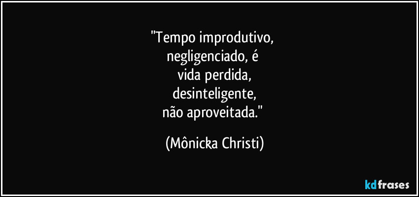 "Tempo improdutivo, 
negligenciado,  é 
vida perdida,
desinteligente,
não aproveitada." (Mônicka Christi)