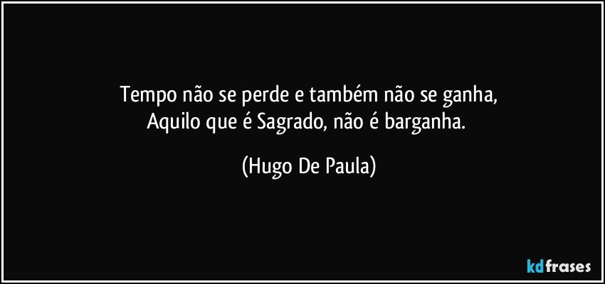 Tempo não se perde e também não se ganha,
Aquilo que é Sagrado, não é barganha. (Hugo De Paula)