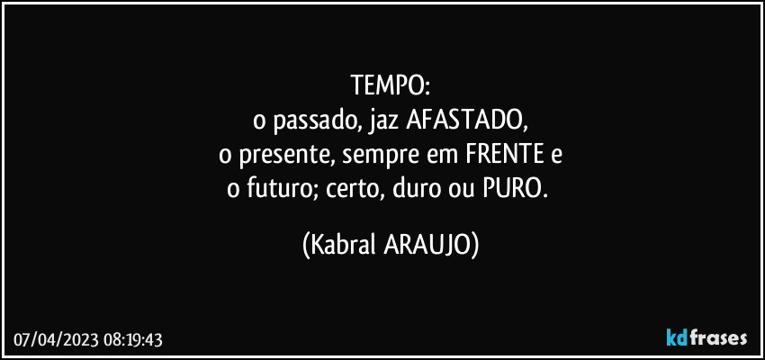 TEMPO:
o passado, jaz AFASTADO,
o presente, sempre em FRENTE e
o futuro; certo, duro ou PURO. (KABRAL ARAUJO)